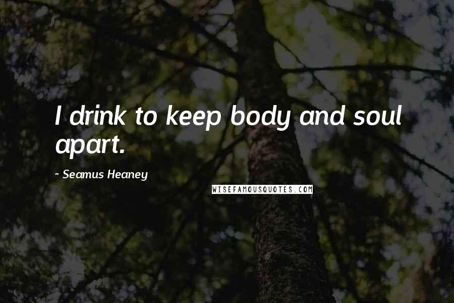 Seamus Heaney Quotes: I drink to keep body and soul apart.