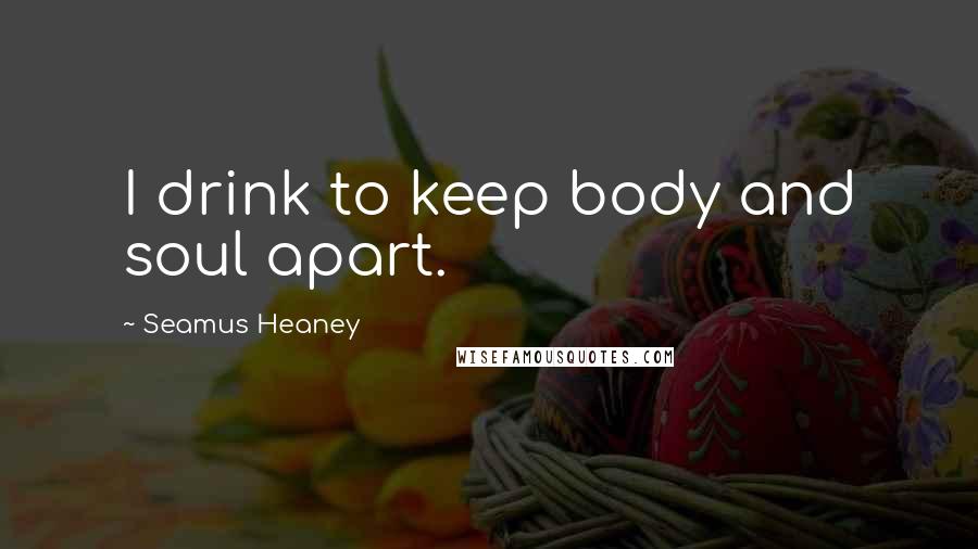 Seamus Heaney Quotes: I drink to keep body and soul apart.