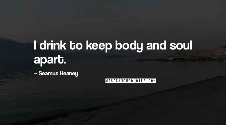 Seamus Heaney Quotes: I drink to keep body and soul apart.