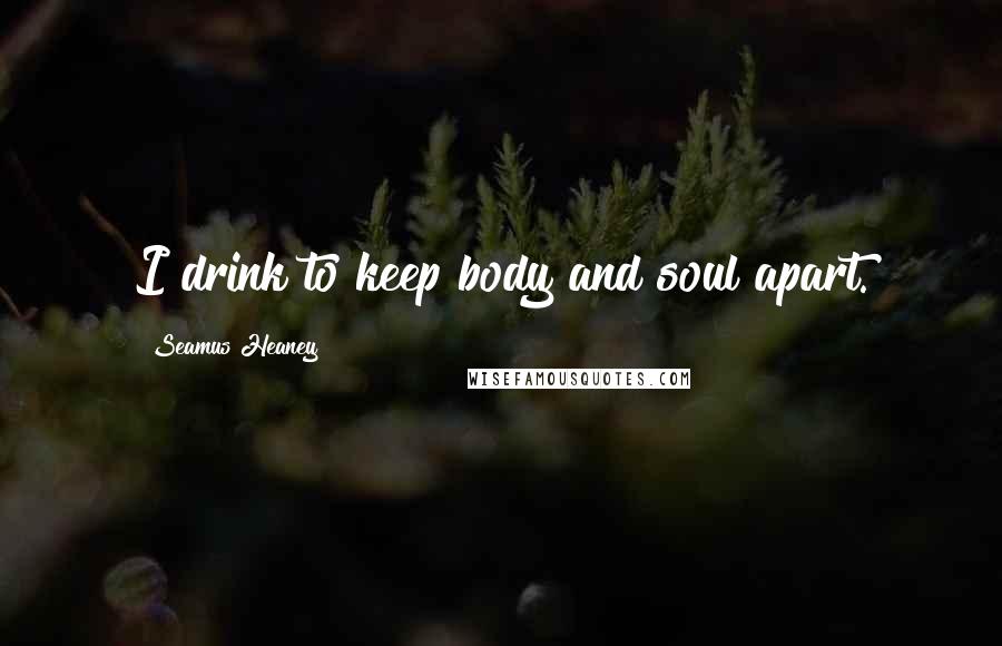 Seamus Heaney Quotes: I drink to keep body and soul apart.