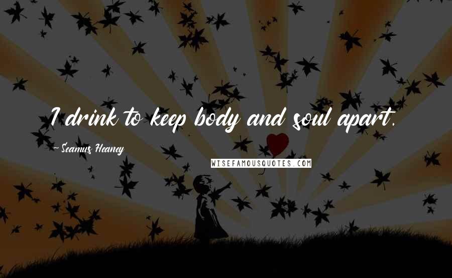 Seamus Heaney Quotes: I drink to keep body and soul apart.