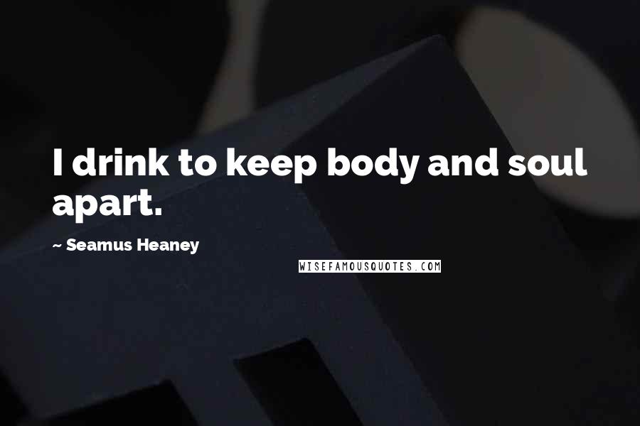Seamus Heaney Quotes: I drink to keep body and soul apart.