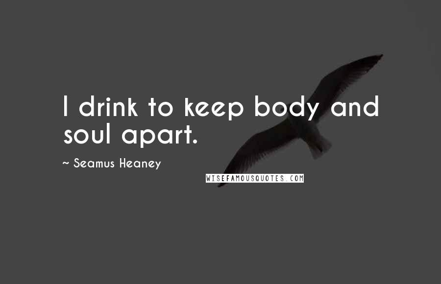 Seamus Heaney Quotes: I drink to keep body and soul apart.