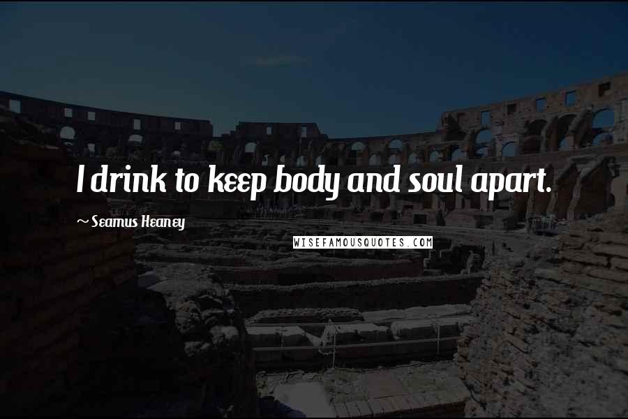 Seamus Heaney Quotes: I drink to keep body and soul apart.