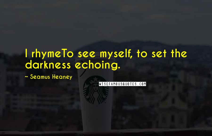 Seamus Heaney Quotes: I rhymeTo see myself, to set the darkness echoing.