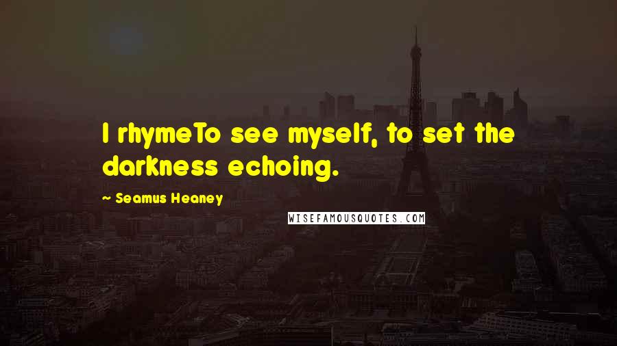 Seamus Heaney Quotes: I rhymeTo see myself, to set the darkness echoing.