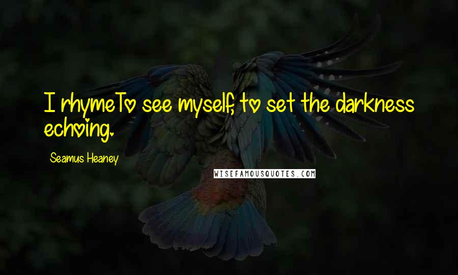 Seamus Heaney Quotes: I rhymeTo see myself, to set the darkness echoing.