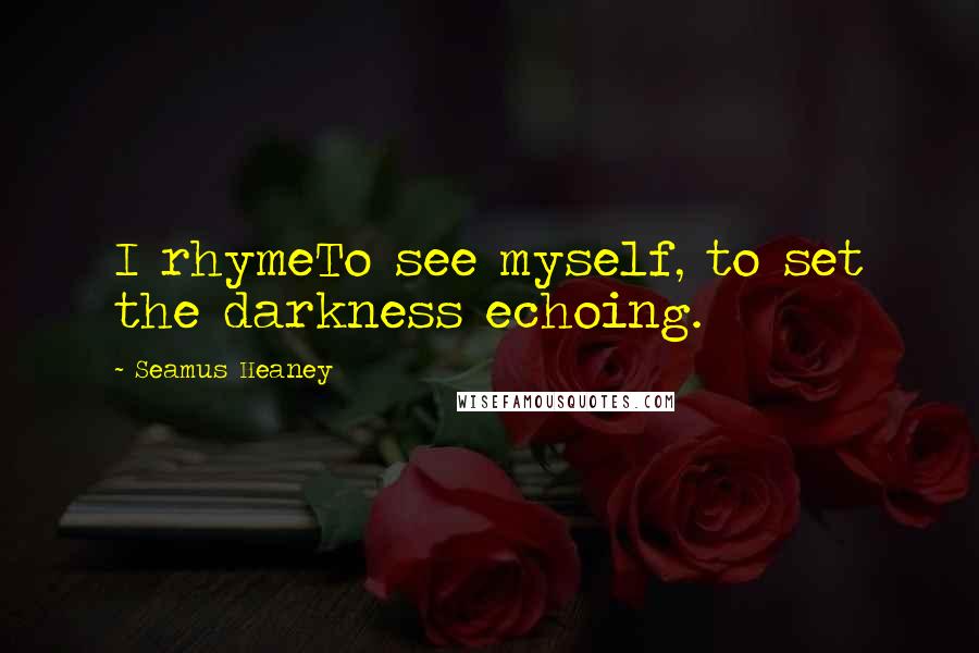 Seamus Heaney Quotes: I rhymeTo see myself, to set the darkness echoing.