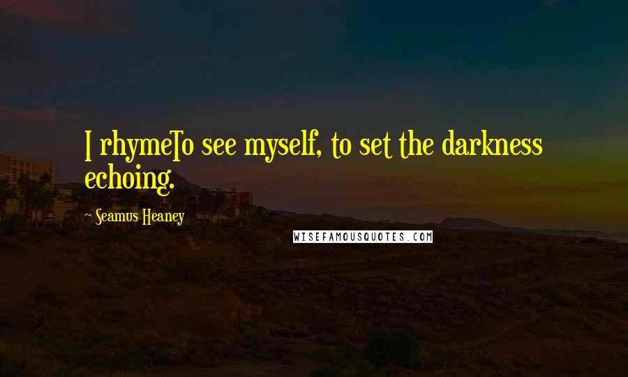 Seamus Heaney Quotes: I rhymeTo see myself, to set the darkness echoing.