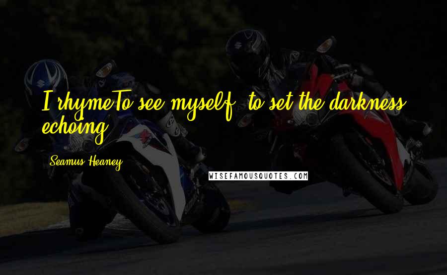 Seamus Heaney Quotes: I rhymeTo see myself, to set the darkness echoing.