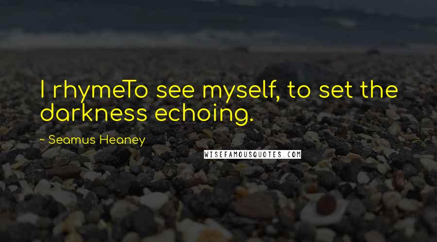 Seamus Heaney Quotes: I rhymeTo see myself, to set the darkness echoing.