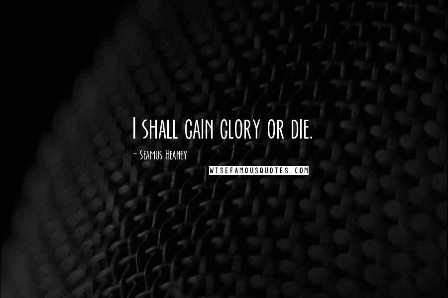 Seamus Heaney Quotes: I shall gain glory or die.