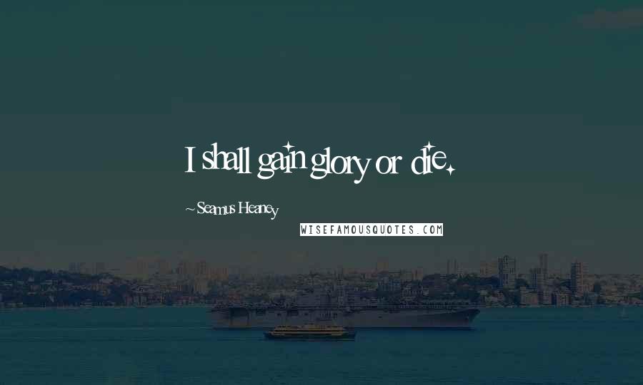 Seamus Heaney Quotes: I shall gain glory or die.