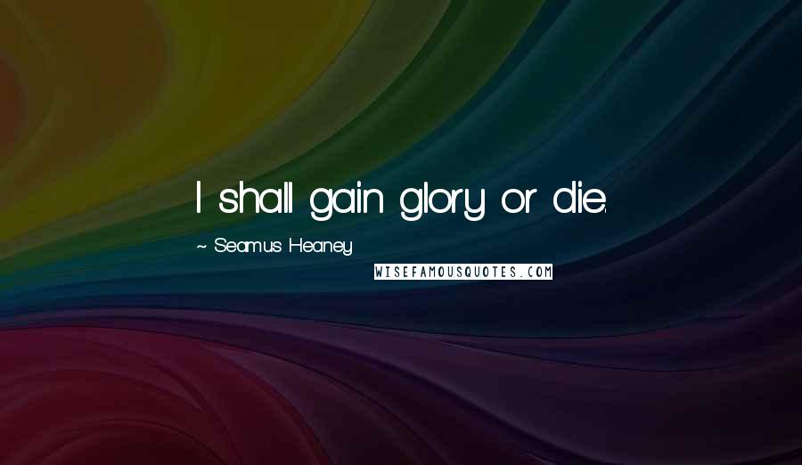 Seamus Heaney Quotes: I shall gain glory or die.