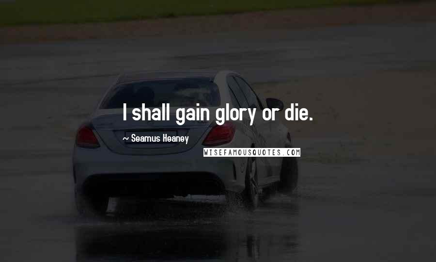 Seamus Heaney Quotes: I shall gain glory or die.