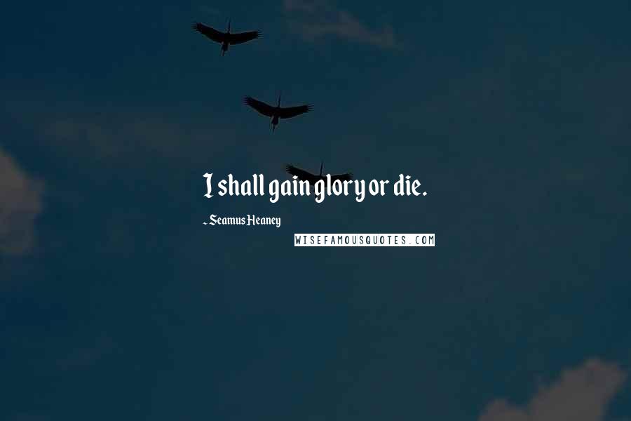 Seamus Heaney Quotes: I shall gain glory or die.