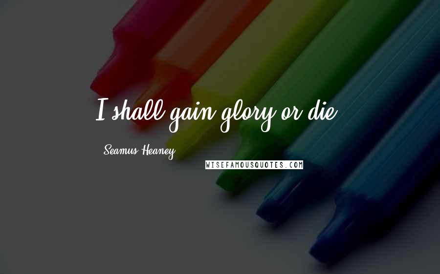 Seamus Heaney Quotes: I shall gain glory or die.