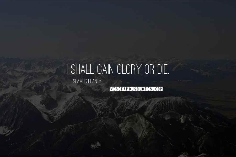 Seamus Heaney Quotes: I shall gain glory or die.