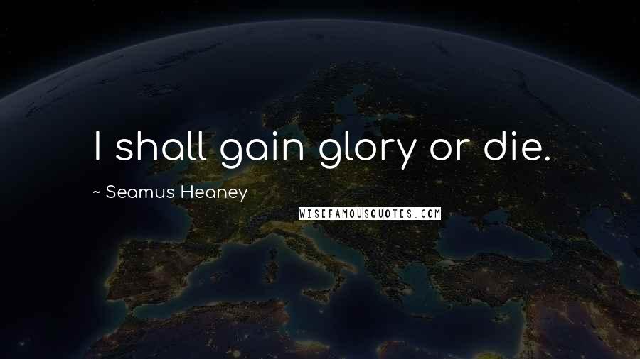 Seamus Heaney Quotes: I shall gain glory or die.