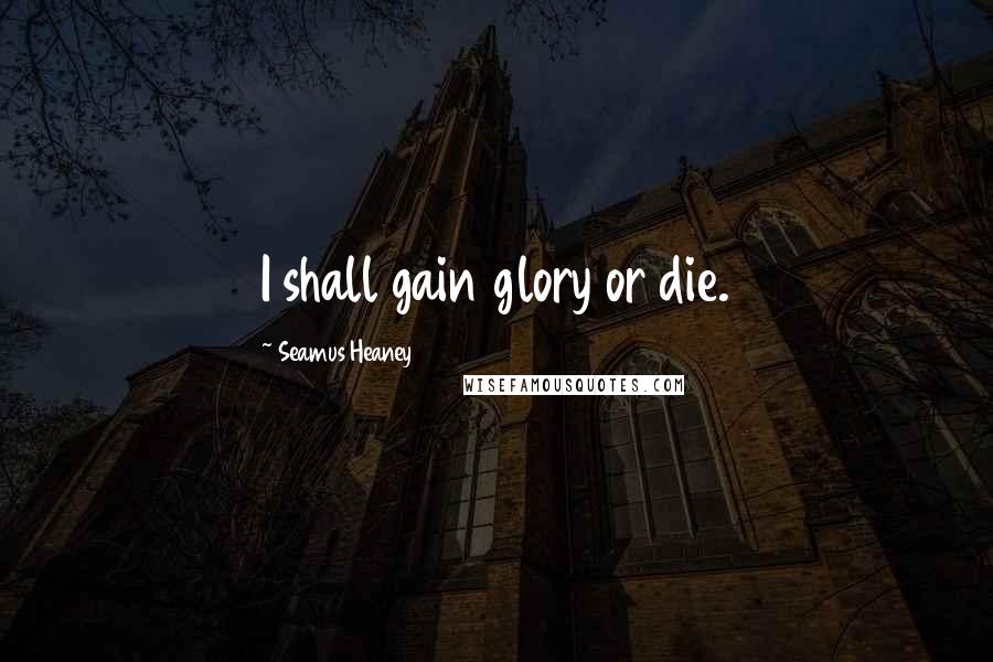 Seamus Heaney Quotes: I shall gain glory or die.