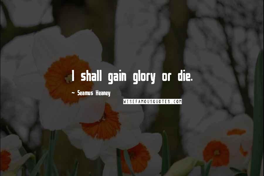 Seamus Heaney Quotes: I shall gain glory or die.