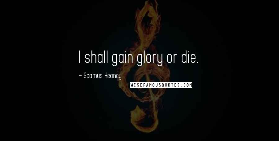 Seamus Heaney Quotes: I shall gain glory or die.