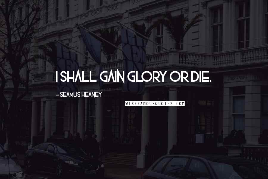 Seamus Heaney Quotes: I shall gain glory or die.