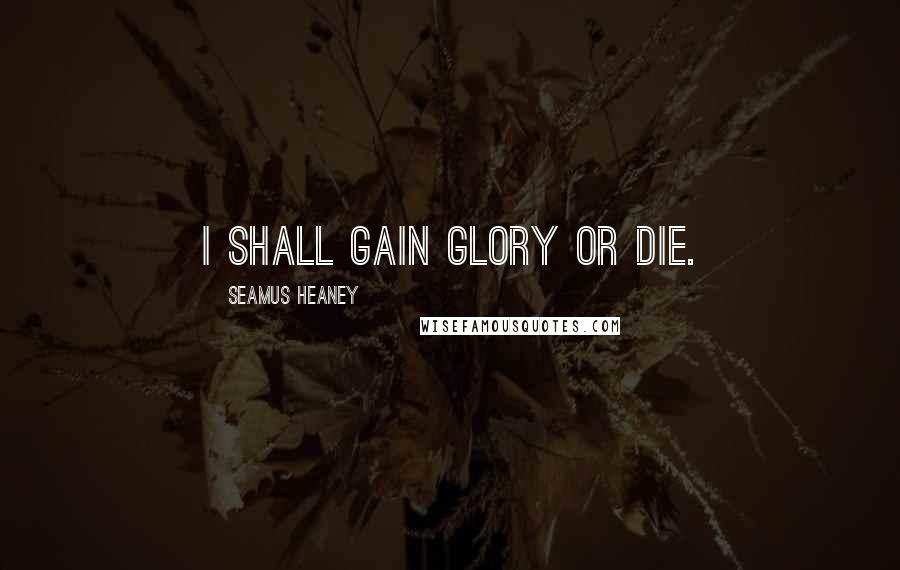 Seamus Heaney Quotes: I shall gain glory or die.