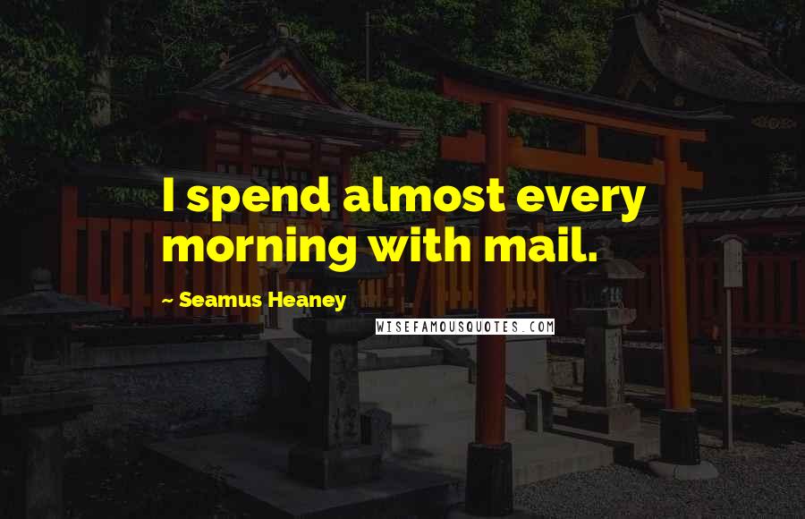 Seamus Heaney Quotes: I spend almost every morning with mail.