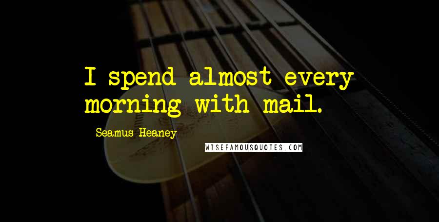 Seamus Heaney Quotes: I spend almost every morning with mail.