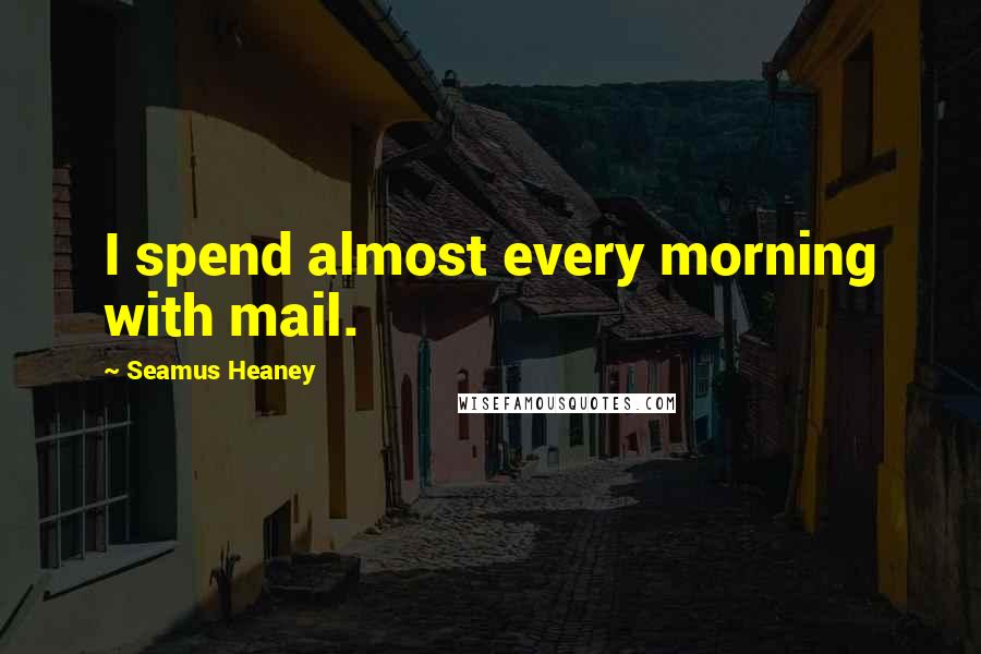Seamus Heaney Quotes: I spend almost every morning with mail.