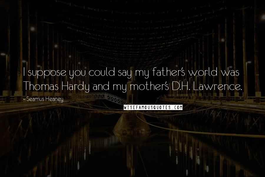 Seamus Heaney Quotes: I suppose you could say my father's world was Thomas Hardy and my mother's D.H. Lawrence.