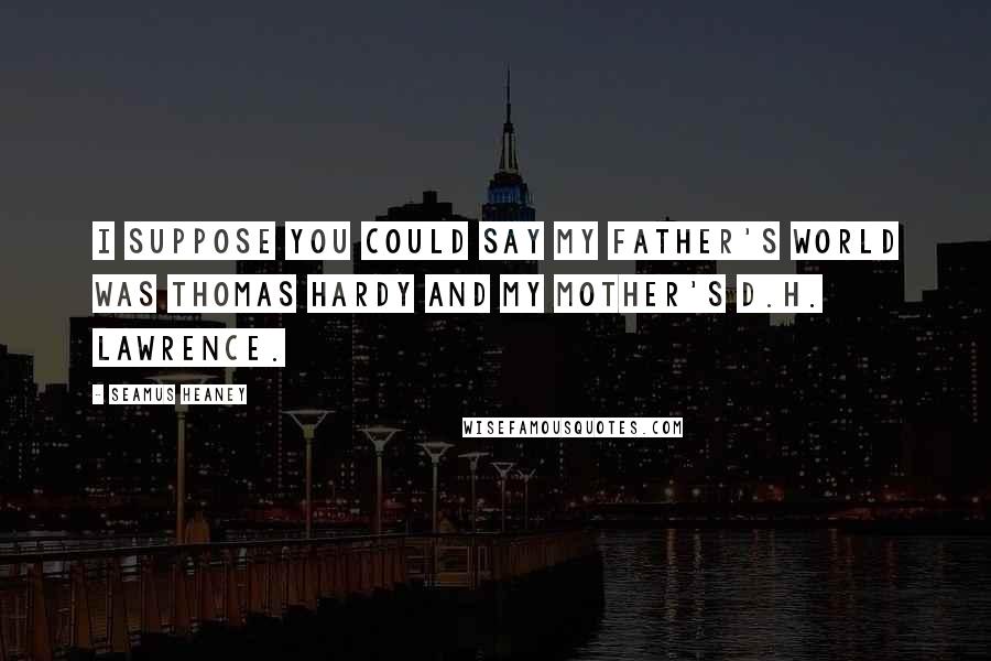 Seamus Heaney Quotes: I suppose you could say my father's world was Thomas Hardy and my mother's D.H. Lawrence.