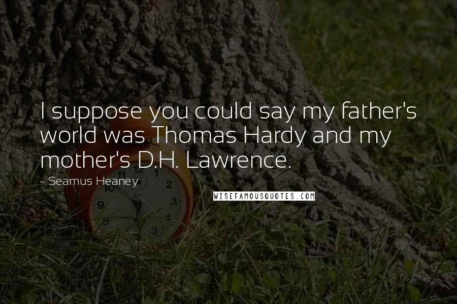 Seamus Heaney Quotes: I suppose you could say my father's world was Thomas Hardy and my mother's D.H. Lawrence.