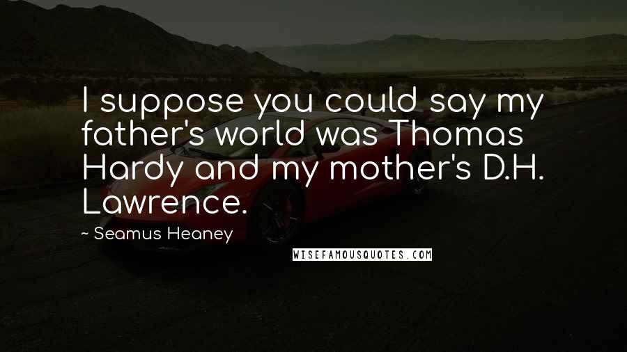 Seamus Heaney Quotes: I suppose you could say my father's world was Thomas Hardy and my mother's D.H. Lawrence.