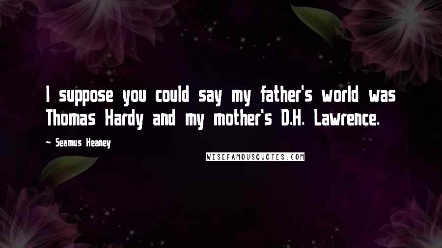 Seamus Heaney Quotes: I suppose you could say my father's world was Thomas Hardy and my mother's D.H. Lawrence.