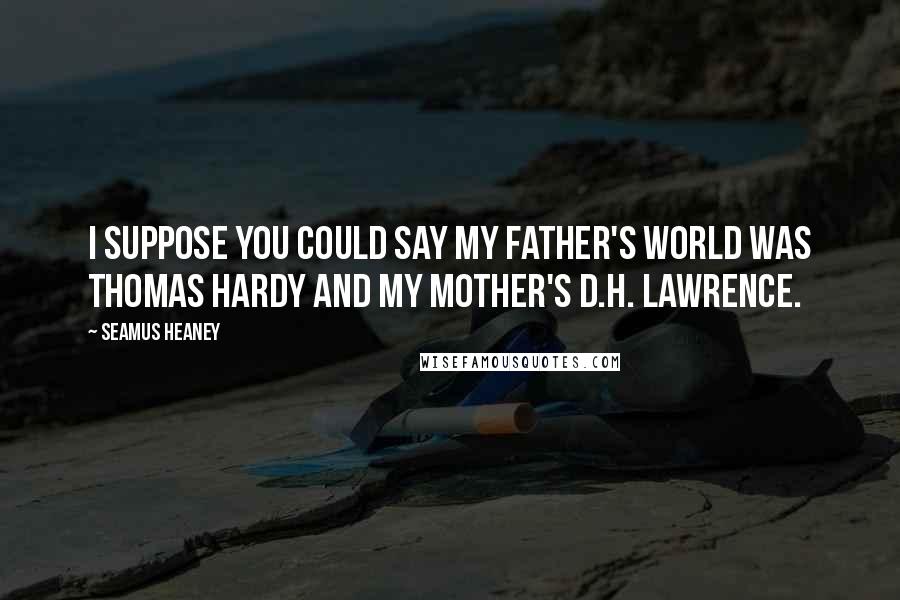 Seamus Heaney Quotes: I suppose you could say my father's world was Thomas Hardy and my mother's D.H. Lawrence.