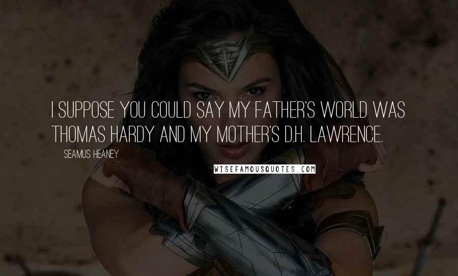 Seamus Heaney Quotes: I suppose you could say my father's world was Thomas Hardy and my mother's D.H. Lawrence.