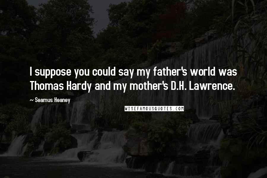 Seamus Heaney Quotes: I suppose you could say my father's world was Thomas Hardy and my mother's D.H. Lawrence.