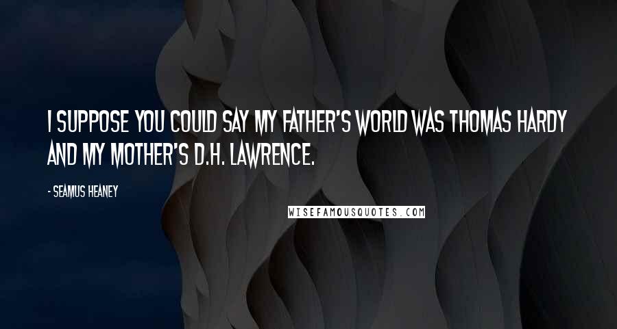 Seamus Heaney Quotes: I suppose you could say my father's world was Thomas Hardy and my mother's D.H. Lawrence.