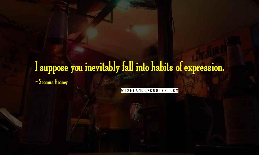 Seamus Heaney Quotes: I suppose you inevitably fall into habits of expression.