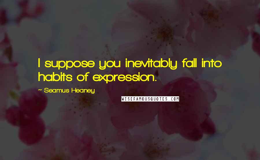 Seamus Heaney Quotes: I suppose you inevitably fall into habits of expression.