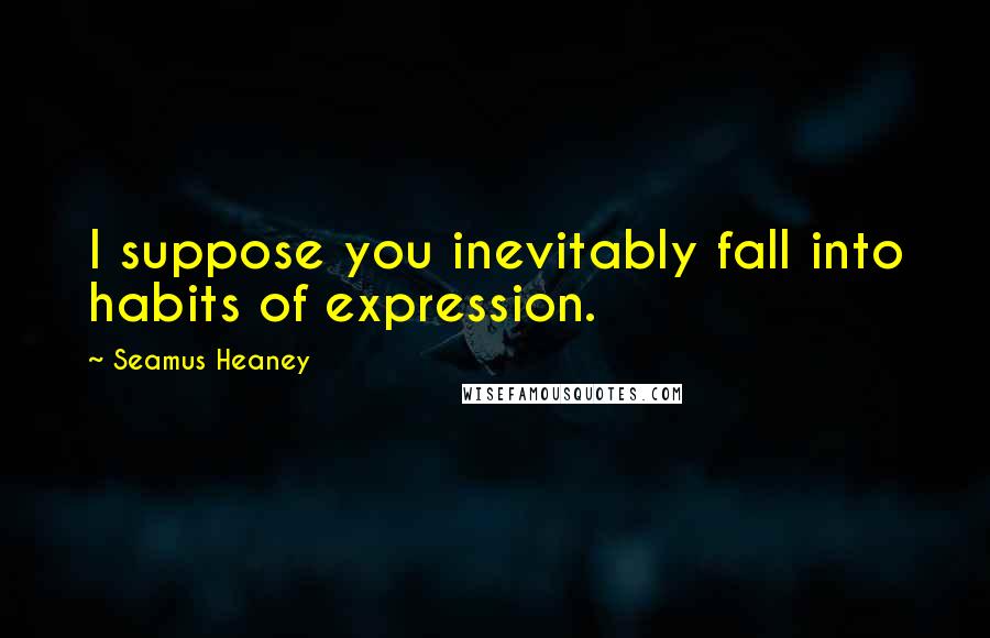 Seamus Heaney Quotes: I suppose you inevitably fall into habits of expression.