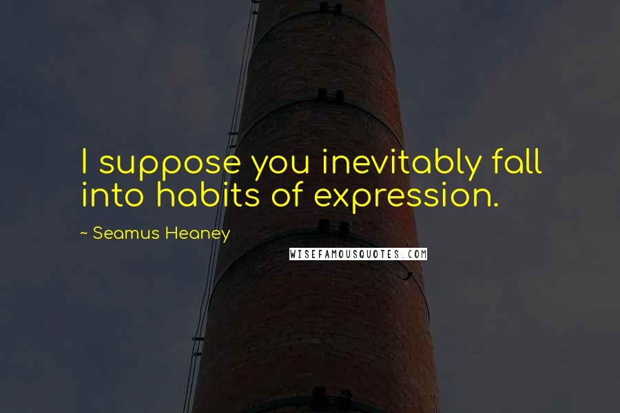 Seamus Heaney Quotes: I suppose you inevitably fall into habits of expression.