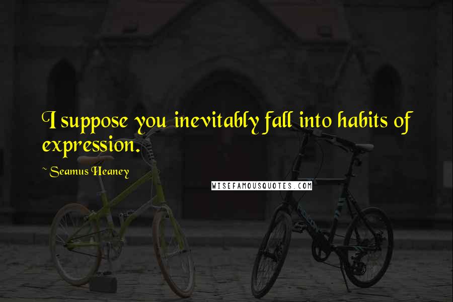 Seamus Heaney Quotes: I suppose you inevitably fall into habits of expression.