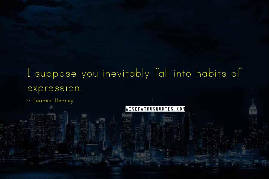 Seamus Heaney Quotes: I suppose you inevitably fall into habits of expression.