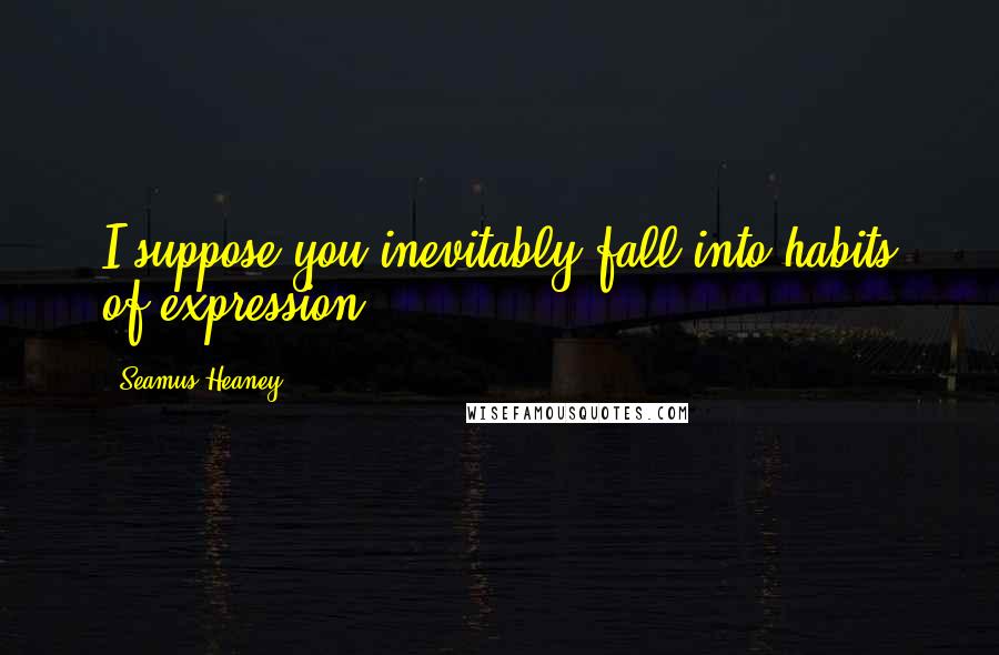 Seamus Heaney Quotes: I suppose you inevitably fall into habits of expression.