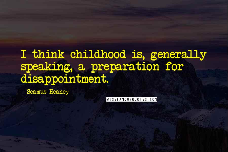 Seamus Heaney Quotes: I think childhood is, generally speaking, a preparation for disappointment.
