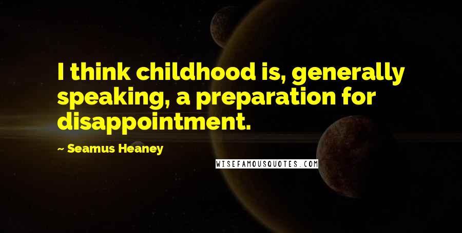 Seamus Heaney Quotes: I think childhood is, generally speaking, a preparation for disappointment.