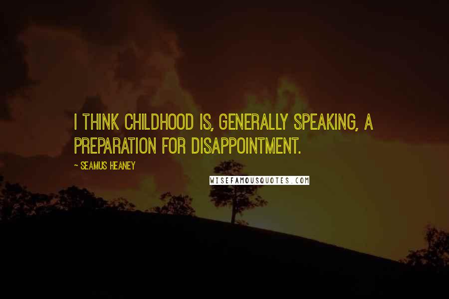 Seamus Heaney Quotes: I think childhood is, generally speaking, a preparation for disappointment.